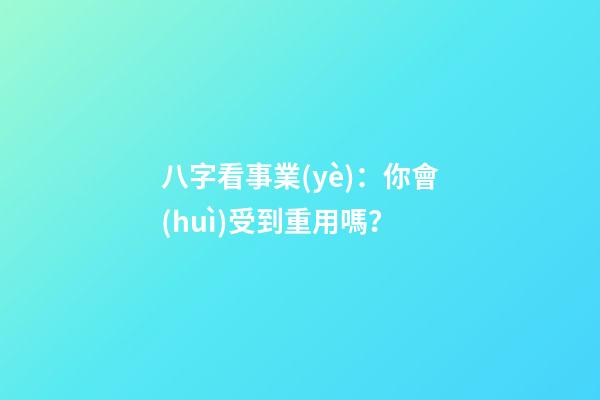 八字看事業(yè)：你會(huì)受到重用嗎？
