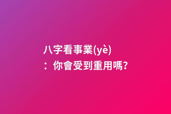 八字看事業(yè)：你會受到重用嗎？
