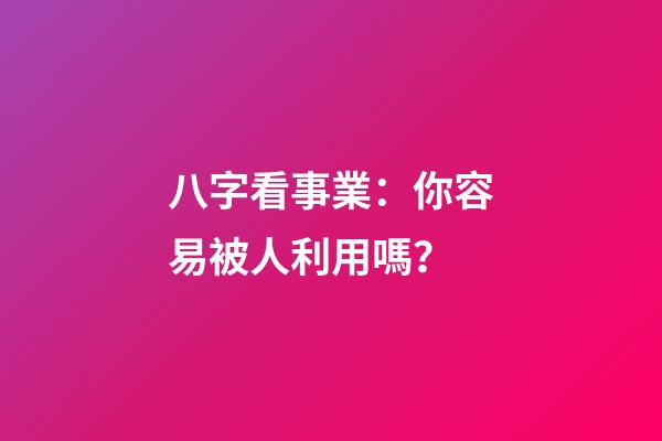 八字看事業：你容易被人利用嗎？
