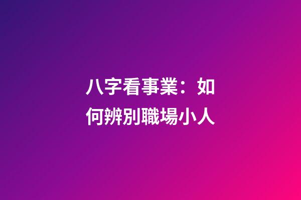 八字看事業：如何辨別職場小人