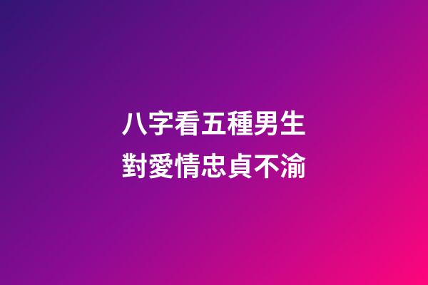 八字看五種男生對愛情忠貞不渝