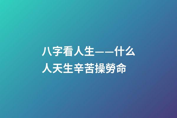 八字看人生——什么人天生辛苦操勞命