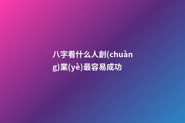 八字看什么人創(chuàng)業(yè)最容易成功