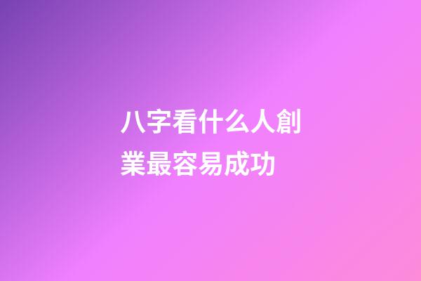 八字看什么人創業最容易成功
