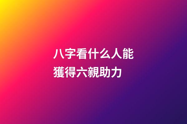 八字看什么人能獲得六親助力