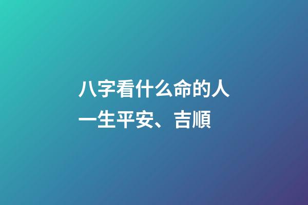 八字看什么命的人一生平安、吉順