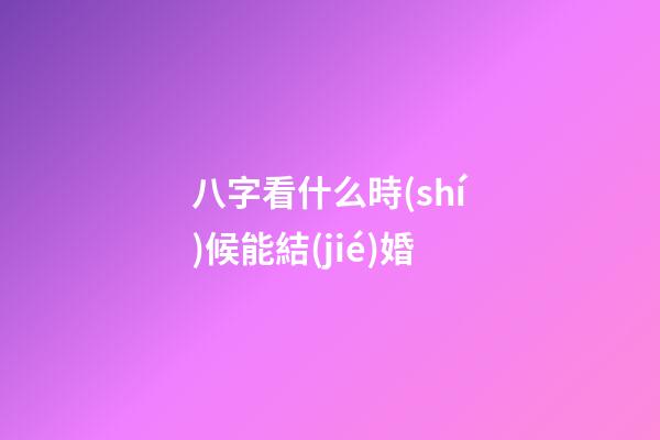 八字看什么時(shí)候能結(jié)婚