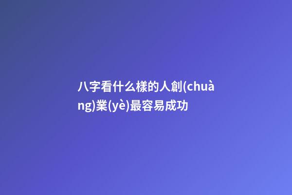 八字看什么樣的人創(chuàng)業(yè)最容易成功