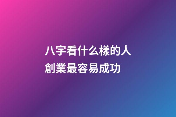 八字看什么樣的人創業最容易成功