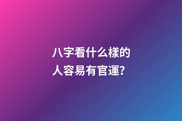 八字看什么樣的人容易有官運？