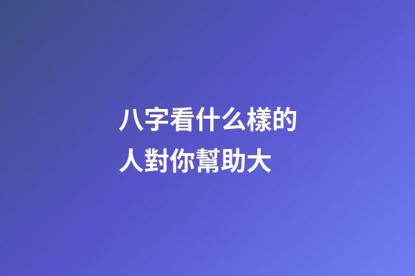 八字看什么樣的人對你幫助大