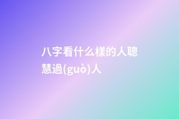 八字看什么樣的人聰慧過(guò)人