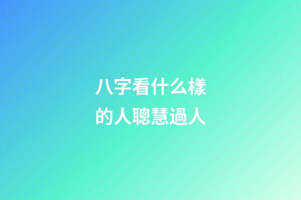 八字看什么樣的人聰慧過人