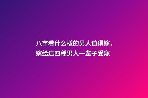 八字看什么樣的男人值得嫁，嫁給這四種男人一輩子受寵