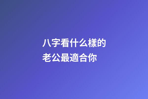 八字看什么樣的老公最適合你