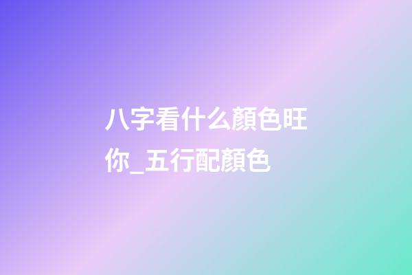 八字看什么顏色旺你_五行配顏色