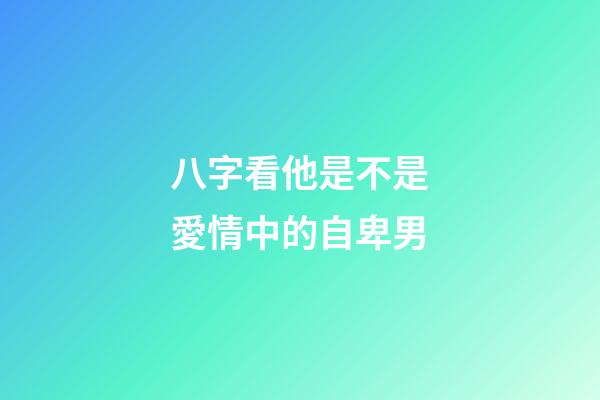 八字看他是不是愛情中的自卑男