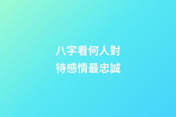 八字看何人對待感情最忠誠