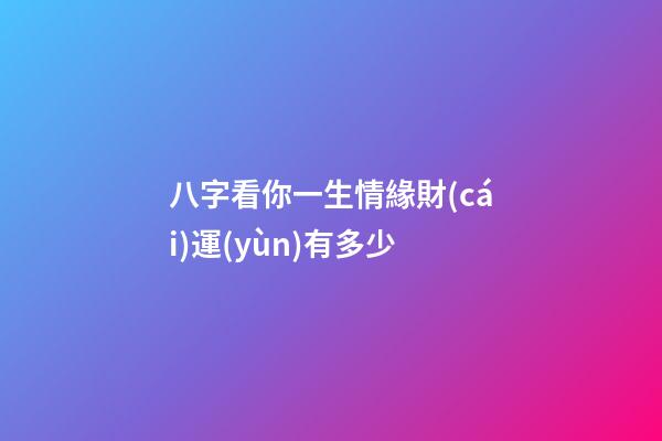八字看你一生情緣財(cái)運(yùn)有多少