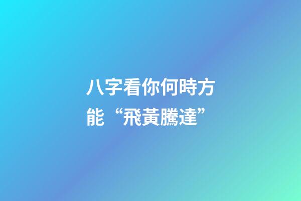八字看你何時方能“飛黃騰達”