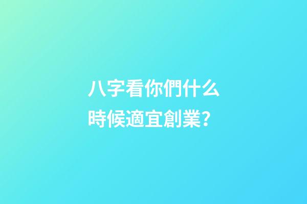 八字看你們什么時候適宜創業？