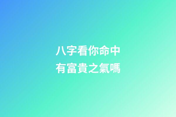 八字看你命中有富貴之氣嗎