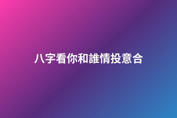 八字看你和誰情投意合