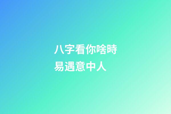 八字看你啥時易遇意中人