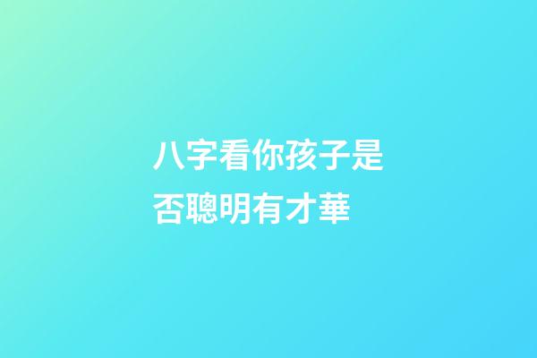 八字看你孩子是否聰明有才華