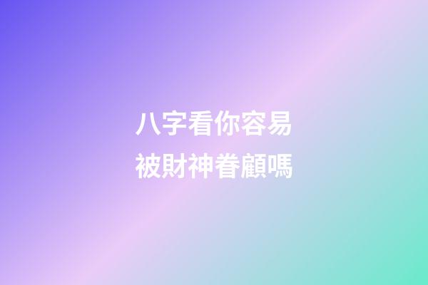 八字看你容易被財神眷顧嗎