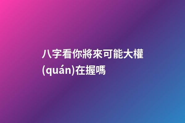 八字看你將來可能大權(quán)在握嗎?