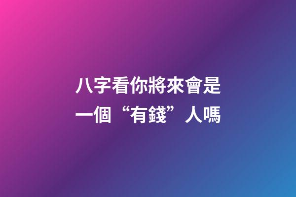 八字看你將來會是一個“有錢”人嗎