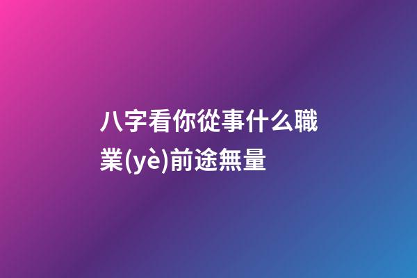 八字看你從事什么職業(yè)前途無量