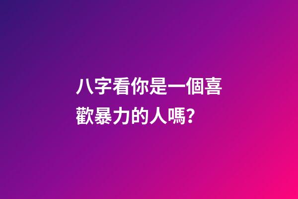 八字看你是一個喜歡暴力的人嗎？