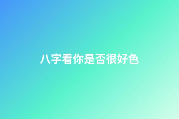 八字看你是否很好色