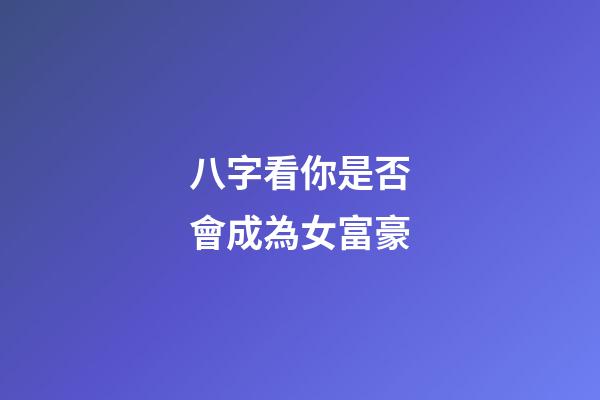 八字看你是否會成為女富豪