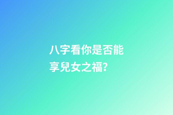 八字看你是否能享兒女之福？