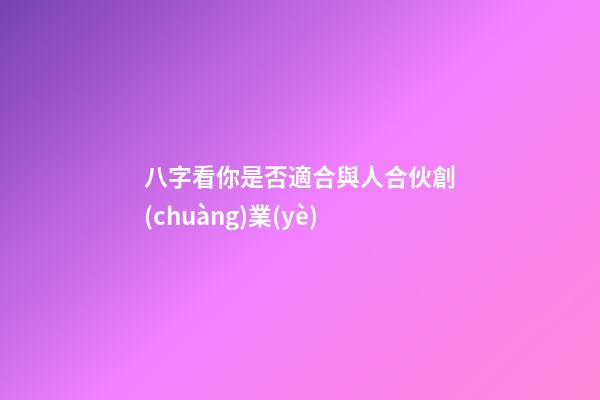 八字看你是否適合與人合伙創(chuàng)業(yè)