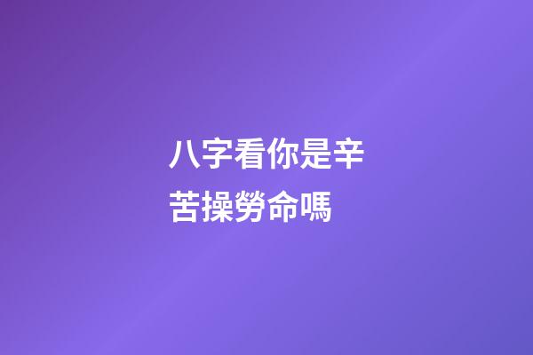 八字看你是辛苦操勞命嗎