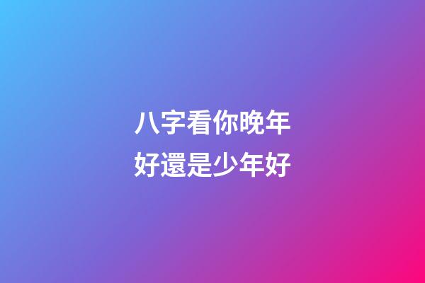 八字看你晚年好還是少年好