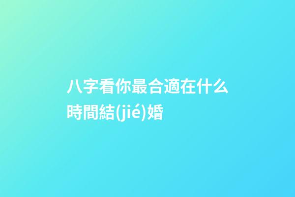 八字看你最合適在什么時間結(jié)婚