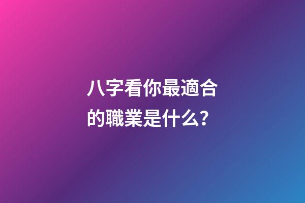 八字看你最適合的職業是什么？