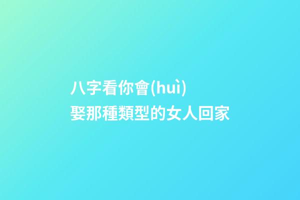 八字看你會(huì)娶那種類型的女人回家