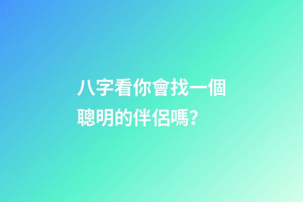 八字看你會找一個聰明的伴侶嗎？