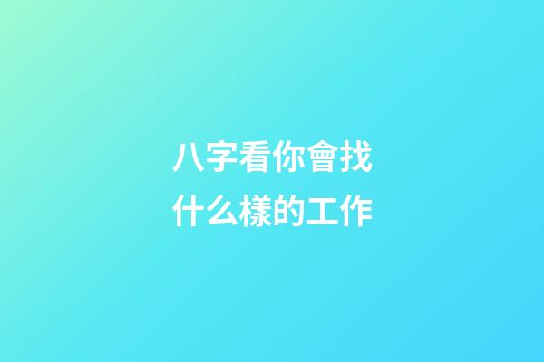 八字看你會找什么樣的工作?