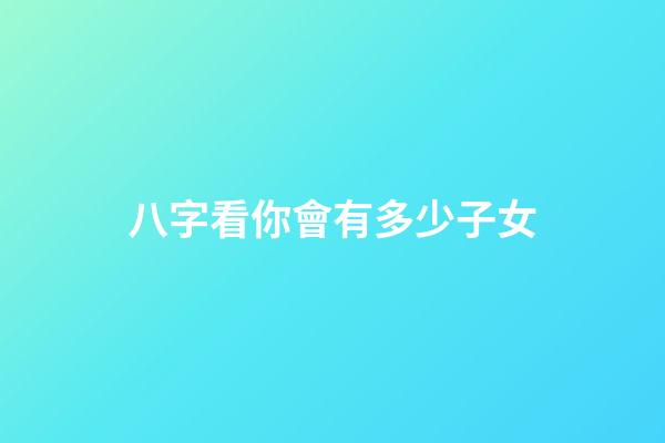 八字看你會有多少子女