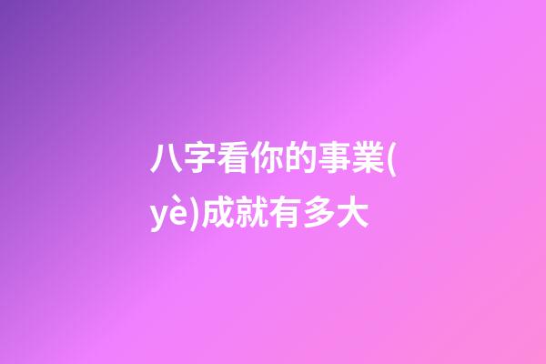 八字看你的事業(yè)成就有多大