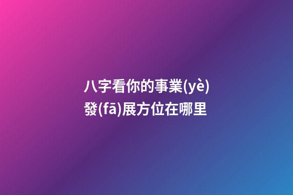 八字看你的事業(yè)發(fā)展方位在哪里