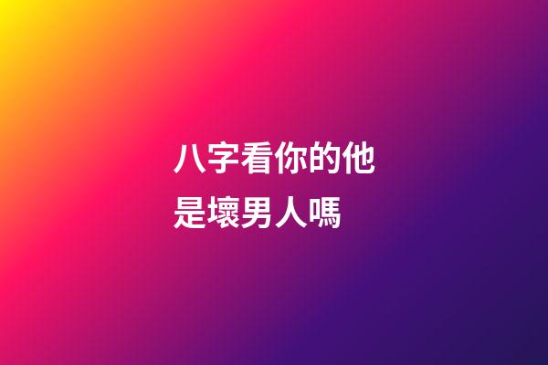 八字看你的他是壞男人嗎