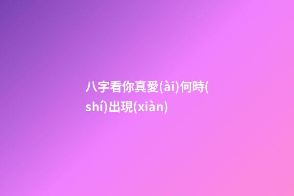 八字看你真愛(ài)何時(shí)出現(xiàn)